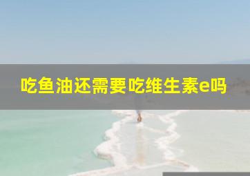 吃鱼油还需要吃维生素e吗