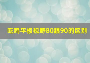 吃鸡平板视野80跟90的区别