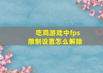 吃鸡游戏中fps限制设置怎么解除