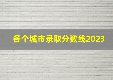 各个城市录取分数线2023