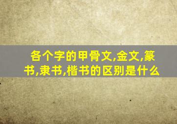 各个字的甲骨文,金文,篆书,隶书,楷书的区别是什么