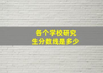 各个学校研究生分数线是多少