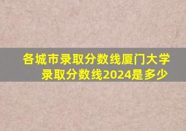 各城市录取分数线厦门大学录取分数线2024是多少