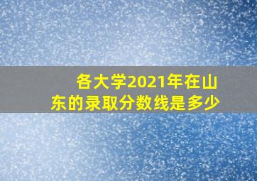 各大学2021年在山东的录取分数线是多少