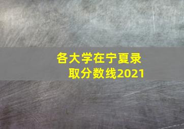 各大学在宁夏录取分数线2021