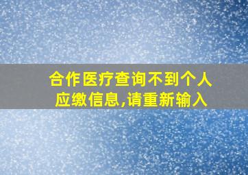 合作医疗查询不到个人应缴信息,请重新输入