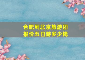 合肥到北京旅游团报价五日游多少钱