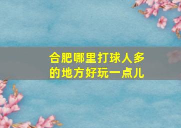 合肥哪里打球人多的地方好玩一点儿