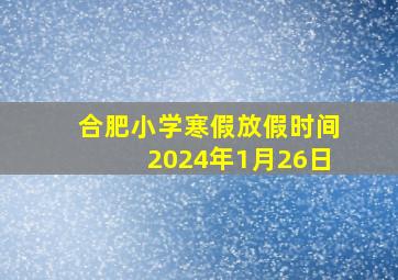 合肥小学寒假放假时间2024年1月26日