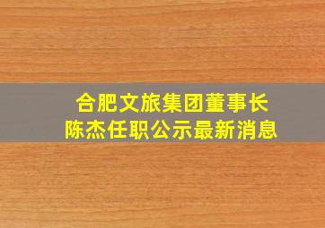 合肥文旅集团董事长陈杰任职公示最新消息