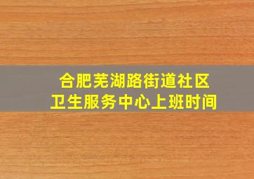 合肥芜湖路街道社区卫生服务中心上班时间