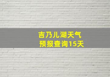 吉乃儿湖天气预报查询15天