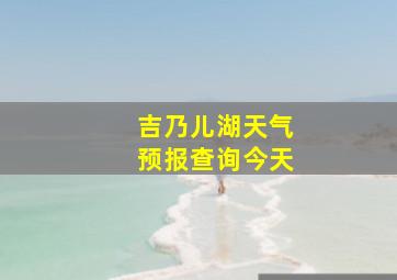 吉乃儿湖天气预报查询今天