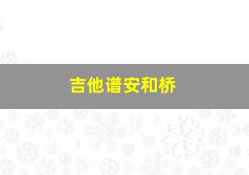 吉他谱安和桥