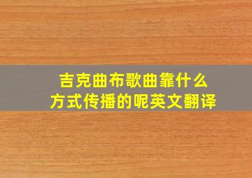 吉克曲布歌曲靠什么方式传播的呢英文翻译