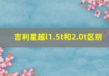 吉利星越l1.5t和2.0t区别