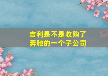 吉利是不是收购了奔驰的一个子公司