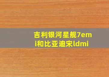 吉利银河星舰7emi和比亚迪宋ldmi