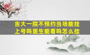 吉大一院不预约当场能挂上号吗医生能看吗怎么挂