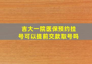 吉大一院医保预约挂号可以提前交款取号吗