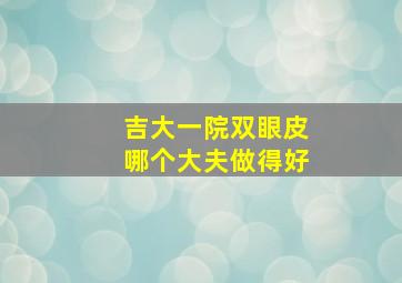 吉大一院双眼皮哪个大夫做得好