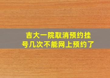 吉大一院取消预约挂号几次不能网上预约了