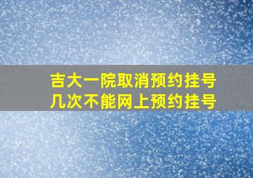 吉大一院取消预约挂号几次不能网上预约挂号