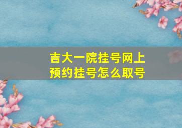 吉大一院挂号网上预约挂号怎么取号