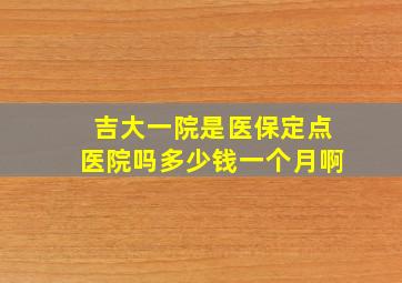 吉大一院是医保定点医院吗多少钱一个月啊