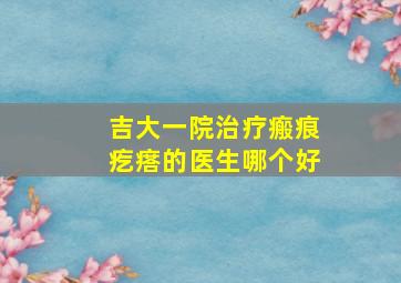 吉大一院治疗瘢痕疙瘩的医生哪个好