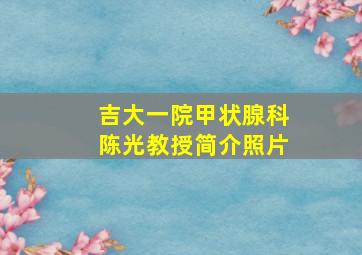 吉大一院甲状腺科陈光教授简介照片