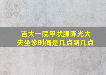 吉大一院甲状腺陈光大夫坐诊时间是几点到几点