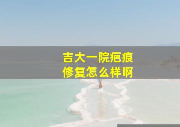 吉大一院疤痕修复怎么样啊