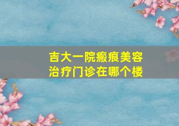 吉大一院瘢痕美容治疗门诊在哪个楼