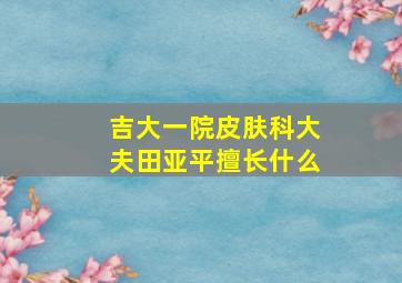 吉大一院皮肤科大夫田亚平擅长什么