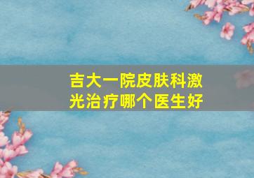 吉大一院皮肤科激光治疗哪个医生好