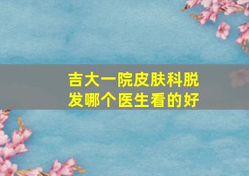 吉大一院皮肤科脱发哪个医生看的好