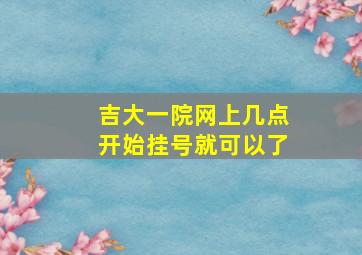 吉大一院网上几点开始挂号就可以了