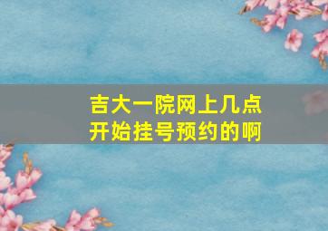 吉大一院网上几点开始挂号预约的啊