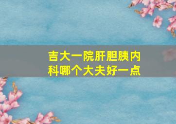 吉大一院肝胆胰内科哪个大夫好一点