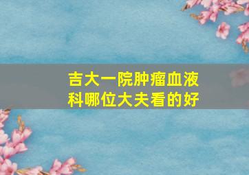 吉大一院肿瘤血液科哪位大夫看的好