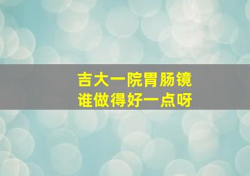 吉大一院胃肠镜谁做得好一点呀