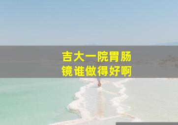 吉大一院胃肠镜谁做得好啊