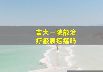 吉大一院能治疗瘢痕疙瘩吗