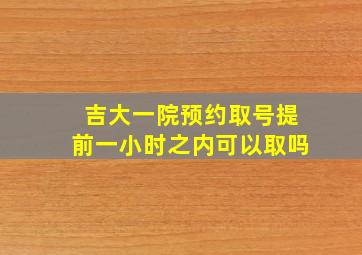 吉大一院预约取号提前一小时之内可以取吗