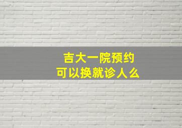 吉大一院预约可以换就诊人么