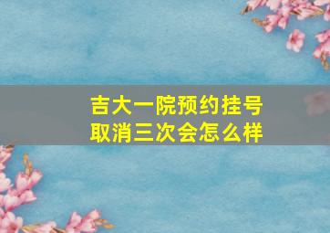 吉大一院预约挂号取消三次会怎么样