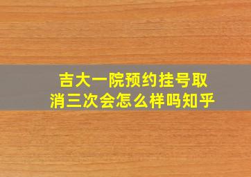 吉大一院预约挂号取消三次会怎么样吗知乎