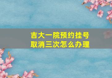 吉大一院预约挂号取消三次怎么办理