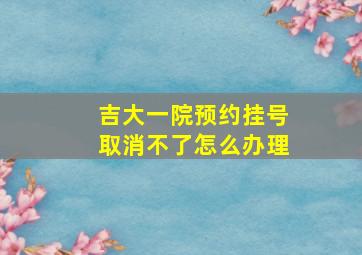 吉大一院预约挂号取消不了怎么办理